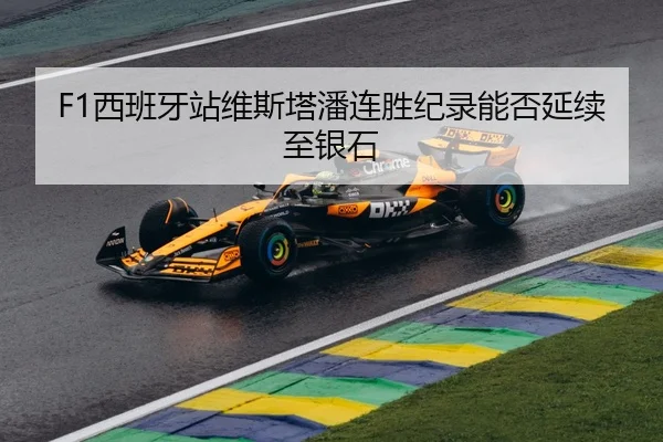 F1西班牙站维斯塔潘连胜纪录能否延续至银石
