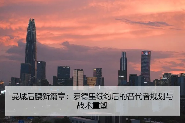 曼城后腰新篇章：罗德里续约后的替代者规划与战术重塑