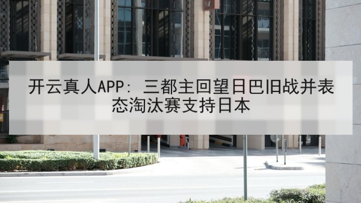 开云真人APP: 三都主回望日巴旧战并表态淘汰赛支持日本