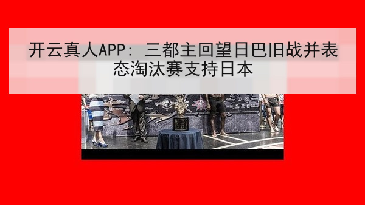 开云真人APP: 三都主回望日巴旧战并表态淘汰赛支持日本
