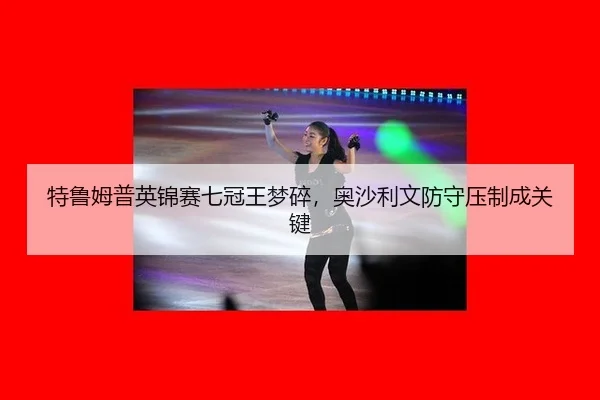 te-lu-mu-pu-ying-jin-sai-qi-guan-wang-meng-sui-ao-sha-li-wen-fang-shou-ya-zhi-cheng-guan-jian-3-821.jpg