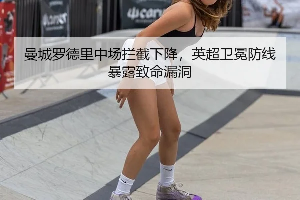 曼城罗德里中场拦截下降，英超卫冕防线暴露致命漏洞