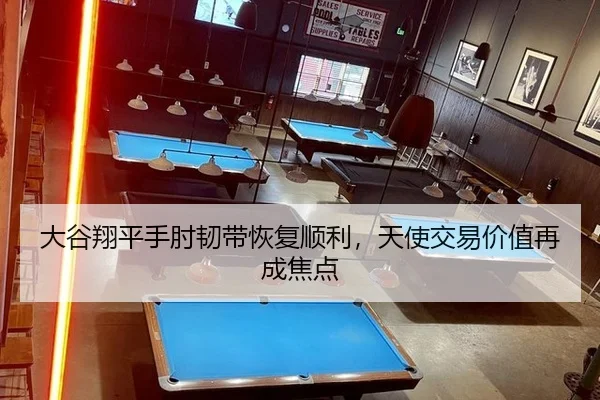 大谷翔平手肘韧带恢复顺利，天使交易价值再成焦点