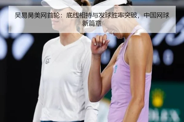 吴易昺美网首轮：底线相持与发球胜率突破，中国网球新篇章