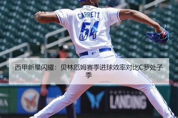 西甲新星闪耀：贝林厄姆赛季进球效率对比C罗处子季