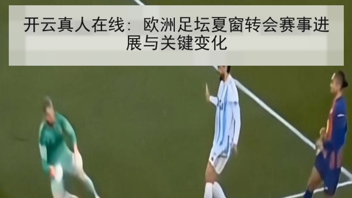 开云真人在线: 欧洲足坛夏窗转会赛事进展与关键变化