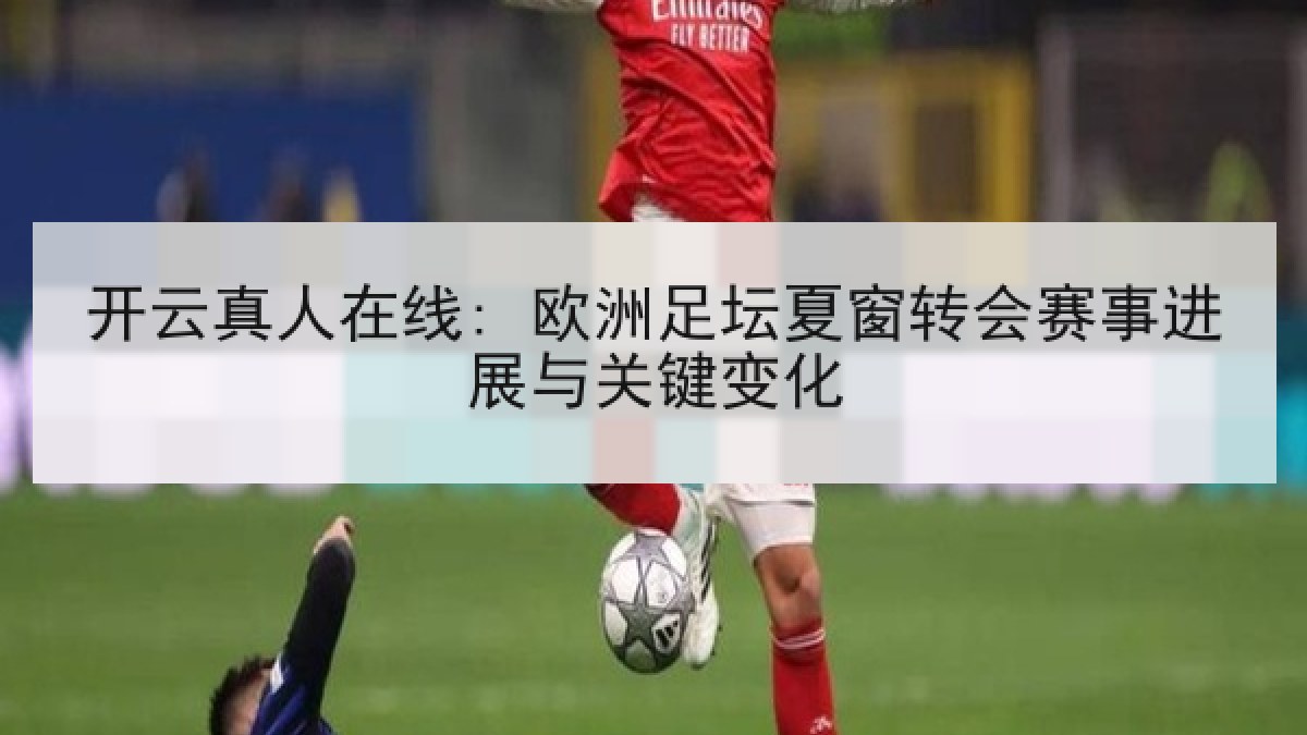 开云真人在线: 欧洲足坛夏窗转会赛事进展与关键变化