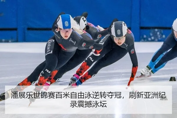 潘展乐世锦赛百米自由泳逆转夺冠，刷新亚洲纪录震撼泳坛