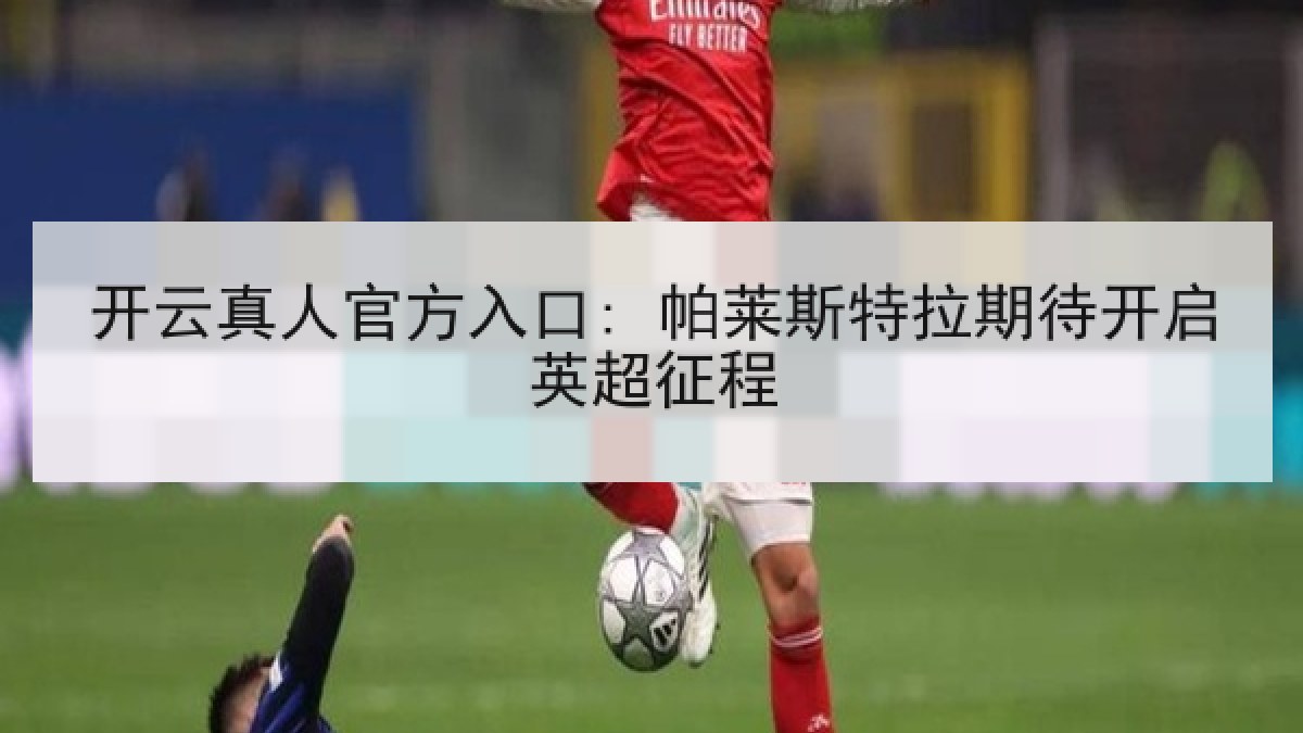 开云真人官方入口: 帕莱斯特拉期待开启英超征程