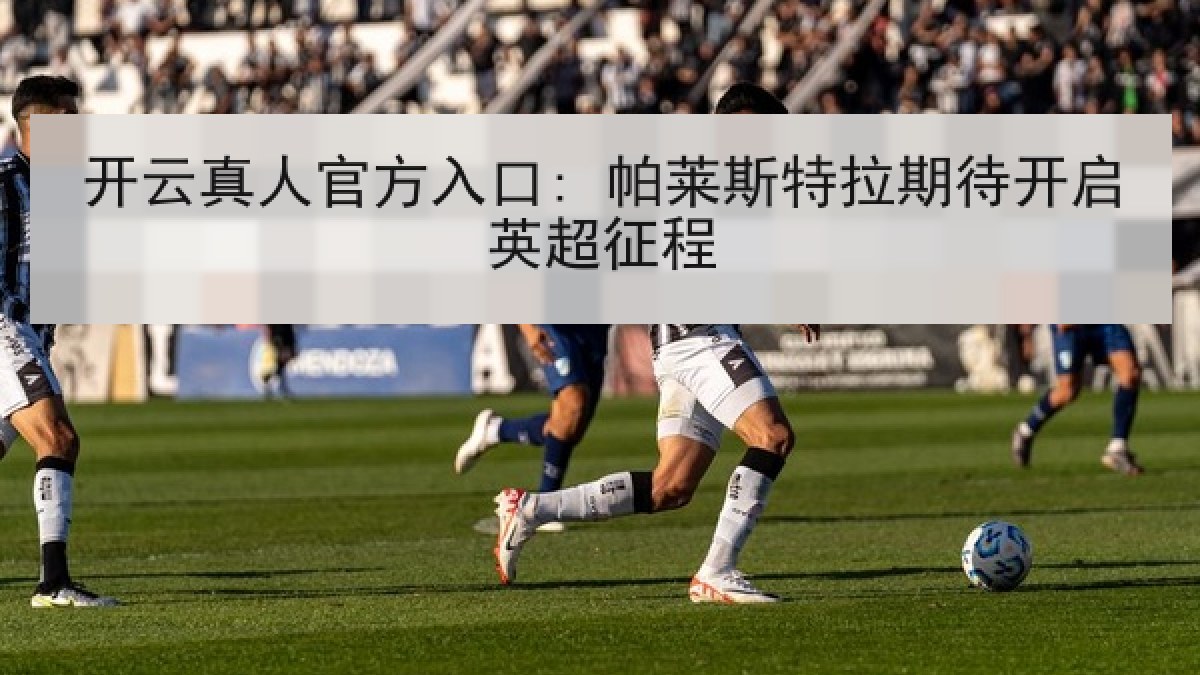 开云真人官方入口: 帕莱斯特拉期待开启英超征程