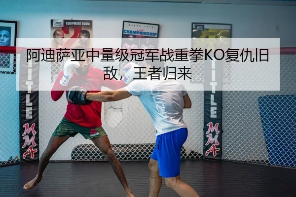 阿迪萨亚中量级冠军战重拳KO复仇旧敌，王者归来