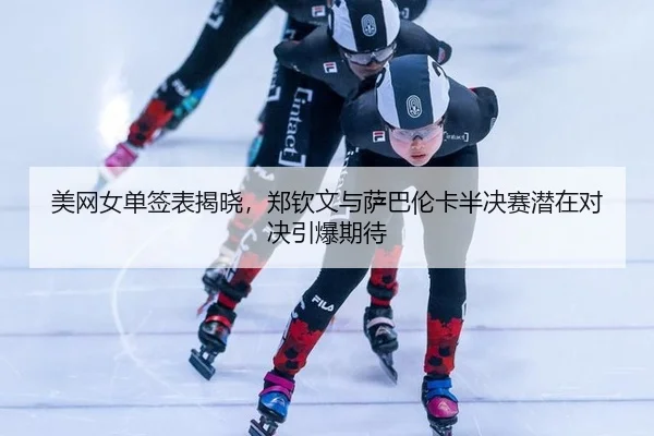 美网女单签表揭晓，郑钦文与萨巴伦卡半决赛潜在对决引爆期待