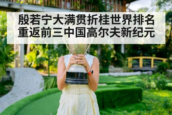 殷若宁大满贯折桂世界排名重返前三中国高尔夫新纪元
