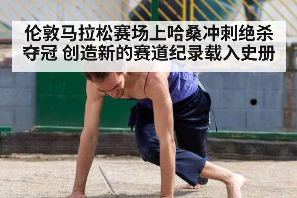 伦敦马拉松赛场上哈桑冲刺绝杀夺冠 创造新的赛道纪录载入史册