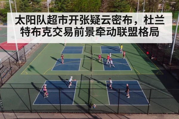 太阳队超市开张疑云密布,杜兰特布克交易前景牵动联盟格局
