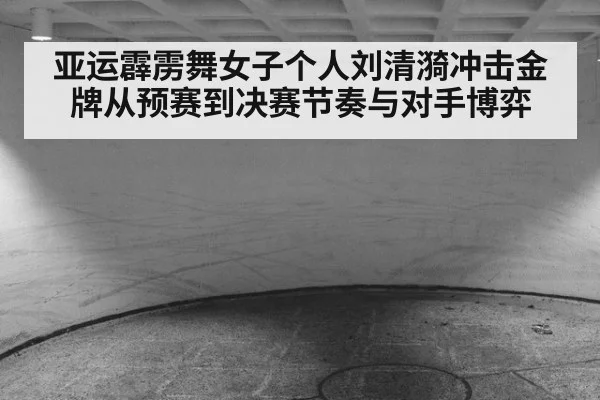 亚运霹雳舞女子个人刘清漪冲击金牌从预赛到决赛节奏与对手博弈
