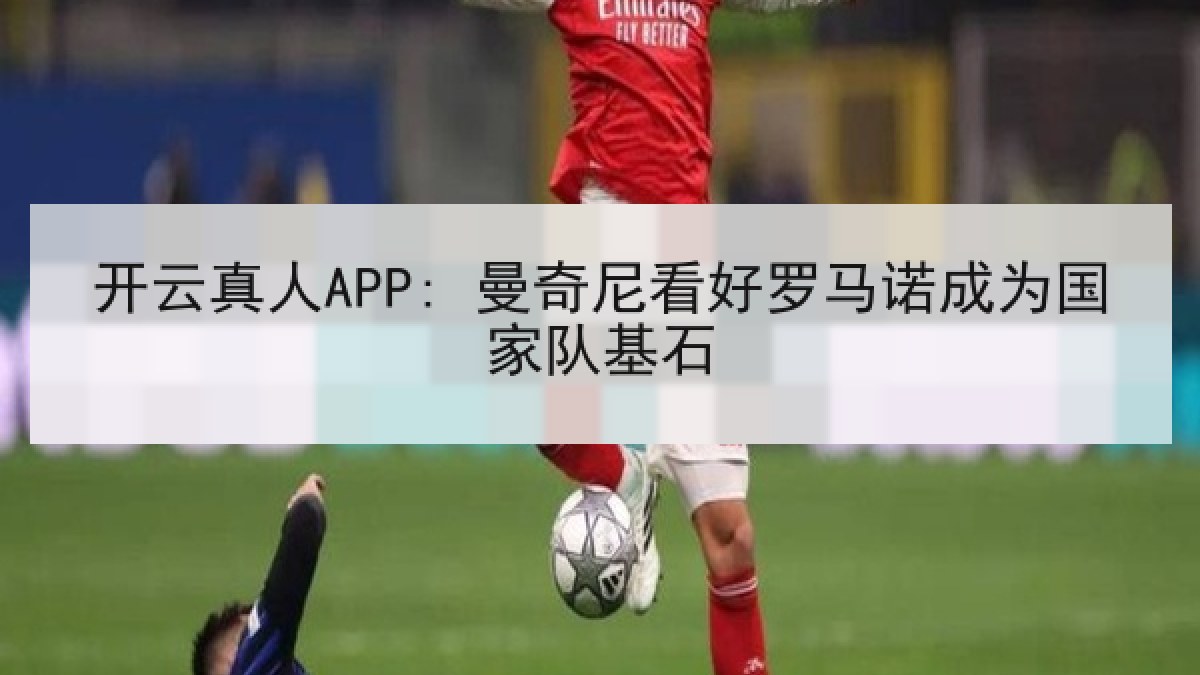 开云真人APP: 曼奇尼看好罗马诺成为国家队基石