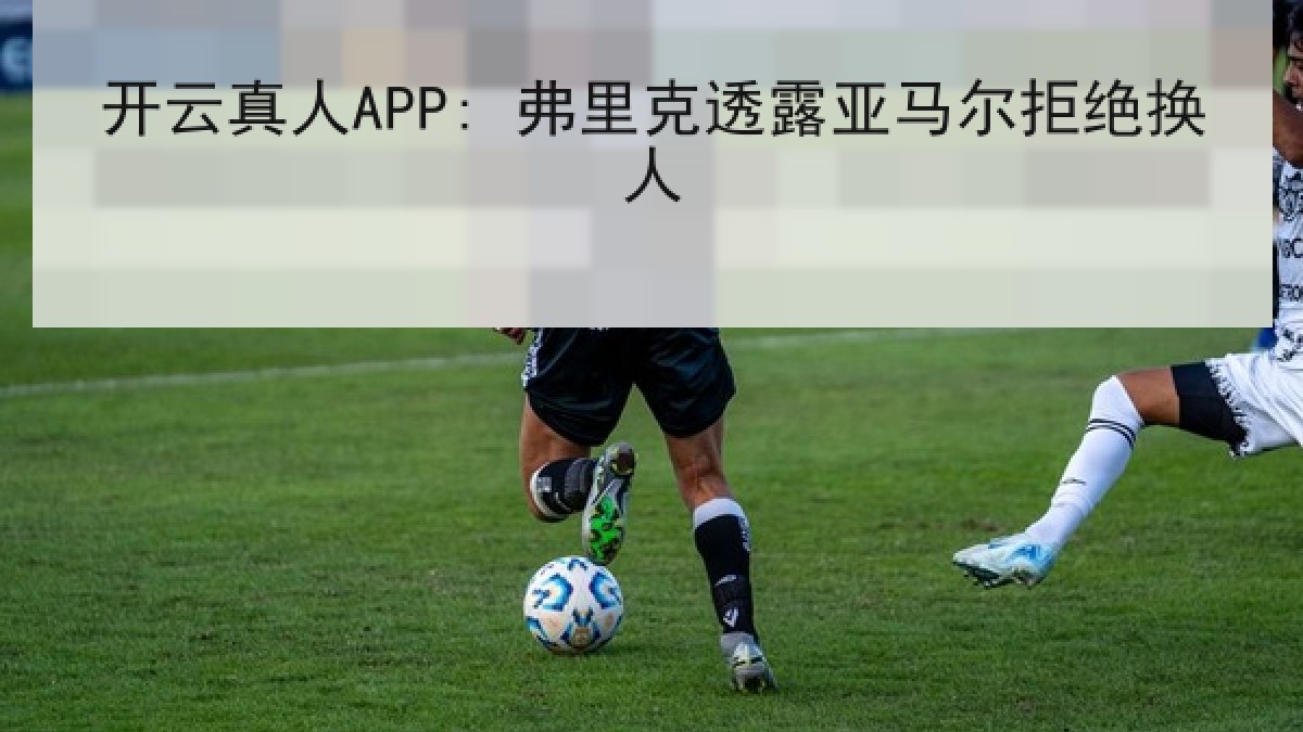 开云真人APP: 弗里克透露亚马尔拒绝换人 开云真人APP: 弗里克透露亚马尔拒绝换人