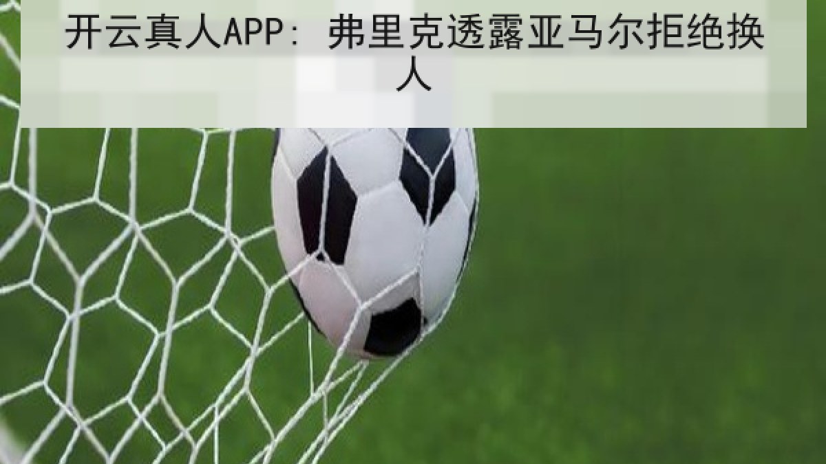 开云真人APP: 弗里克透露亚马尔拒绝换人