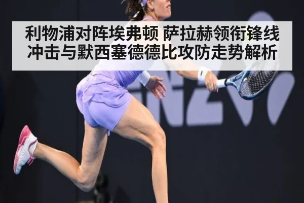 利物浦对阵埃弗顿 萨拉赫领衔锋线冲击与默西塞德德比攻防走势解析