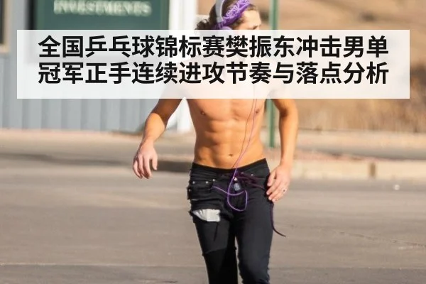 全国乒乓球锦标赛樊振东冲击男单冠军正手连续进攻节奏与落点分析