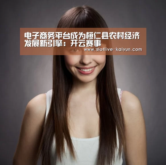 电子商务平台成为桓仁县农村经济发展新引擎:开云赛事