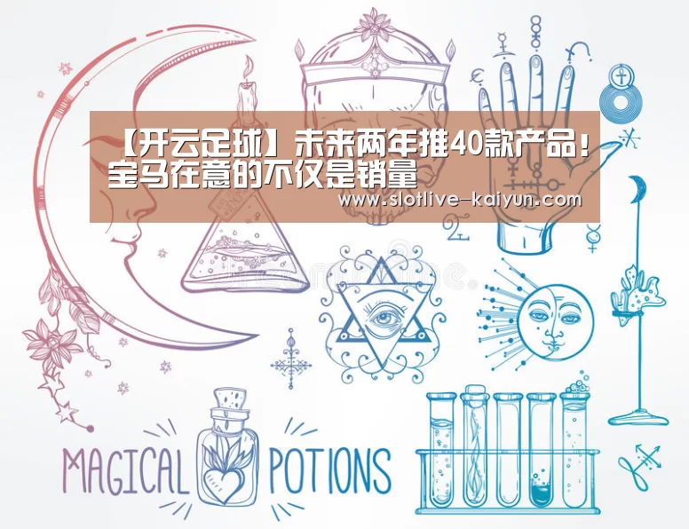 【开云足球】未来两年推40款产品!宝马在意的不仅是销量