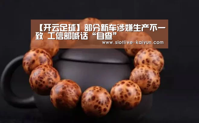 【开云足球】部分新车涉嫌生产不一致 工信部喊话“自查”(图2) 开云足球