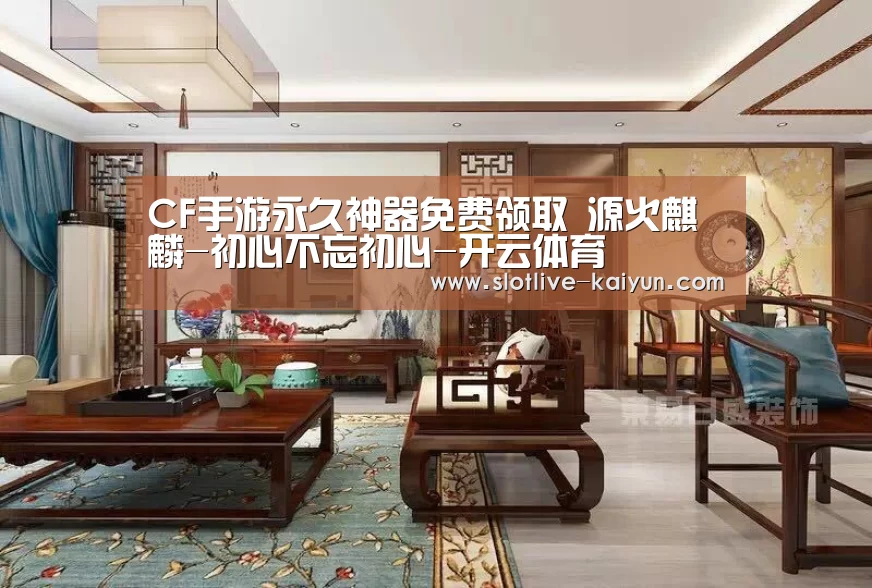 CF手游永久神器免费领取 源火麒麟-初心不忘初心-开云体育