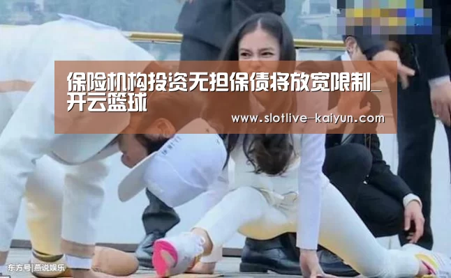 保险机构投资无担保债将放宽限制_开云篮球(图4) 开云篮球
