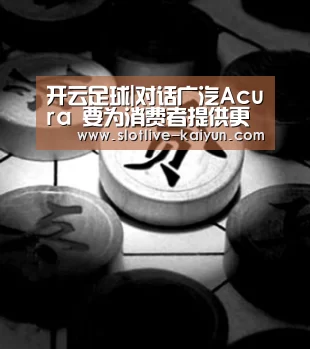 开云足球|对话广汽Acura 要为消费者提供更多共鸣