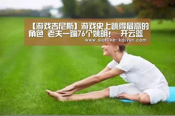 【游戏吉尼斯】游戏史上跳得最高的角色 老夫一蹦76个姚明！-开云篮球