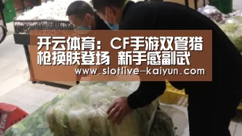 开云体育:CF手游双管猎枪换肤登场 新手感副武器再添新丁