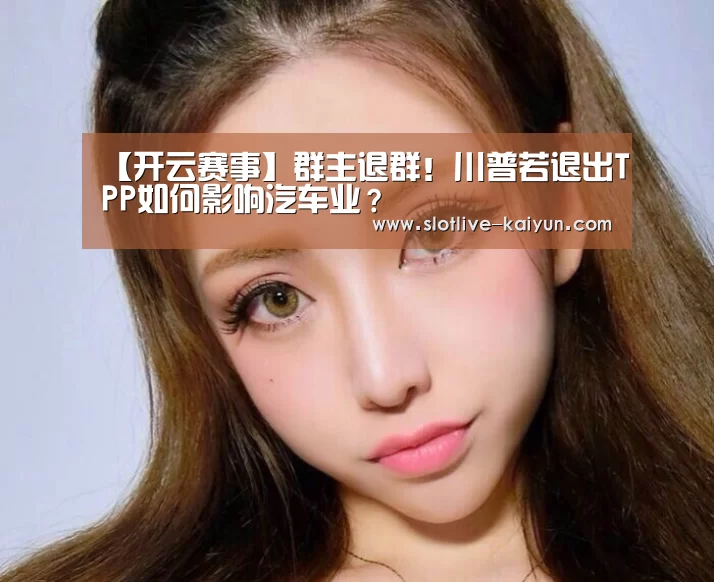 【开云赛事】群主退群!川普若退出TPP如何影响汽车业?(图1) 开云足球